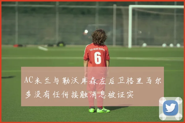 AC米兰与勒沃库森左后卫格里马尔多没有任何接触消息被证实