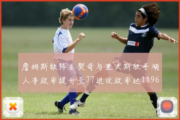詹姆斯缺阵东契奇与里夫斯联手湖人净效率提升至77进攻效率达1196