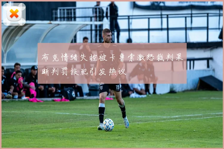布克情绪失控被卡鲁索激怒裁判果断判罚技犯引发热议