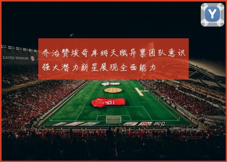 乔治赞埃奇库姆天赋异禀团队意识强大潜力新星展现全面能力