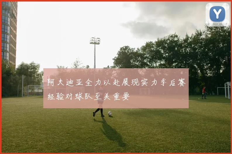 阿夫迪亚全力以赴展现实力季后赛经验对球队至关重要
