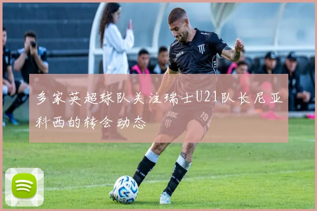 多家英超球队关注瑞士U21队长尼亚科西的转会动态