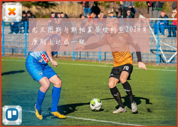 尤文图斯与斯帕莱蒂续约至2028年原则上达成一致