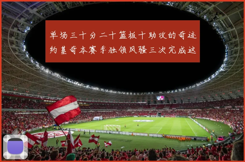 单场三十分二十篮板十助攻的奇迹约基奇本赛季独领风骚三次完成这一壮举