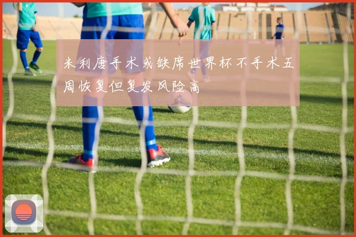 米利唐手术或缺席世界杯不手术五周恢复但复发风险高
