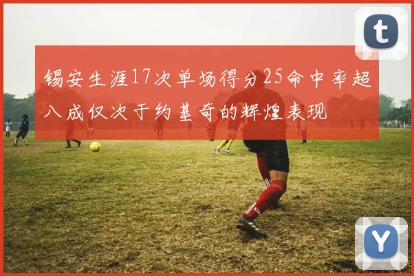 锡安生涯17次单场得分25命中率超八成仅次于约基奇的辉煌表现