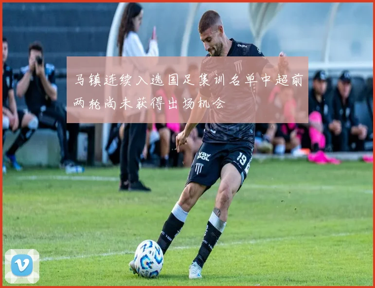 马镇连续入选国足集训名单中超前两轮尚未获得出场机会