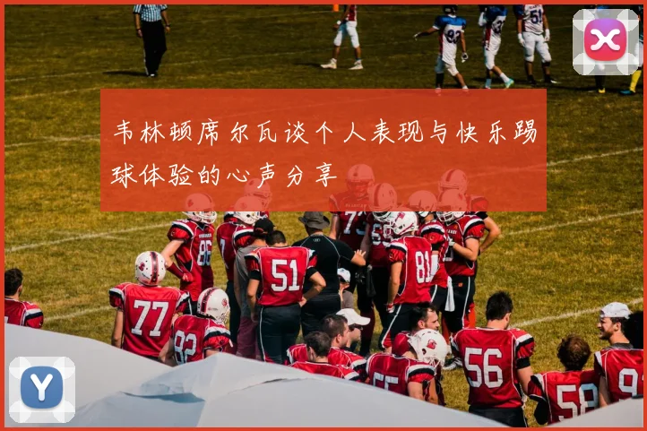 韦林顿席尔瓦谈个人表现与快乐踢球体验的心声分享