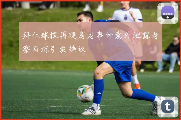 拜仁球探再现乌龙事件意外泄露考察目标引发热议
