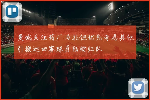 曼城关注药厂马扎但优先考虑其他引援巡回赛球员陆续归队