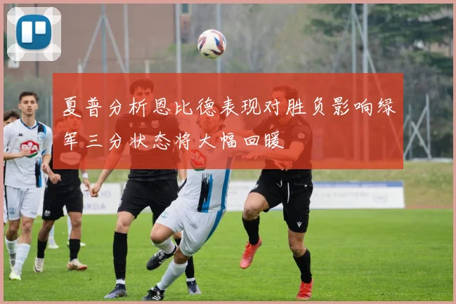 夏普分析恩比德表现对胜负影响绿军三分状态将大幅回暖