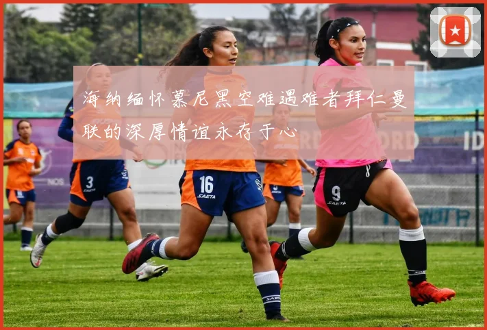 海纳缅怀慕尼黑空难遇难者拜仁曼联的深厚情谊永存于心