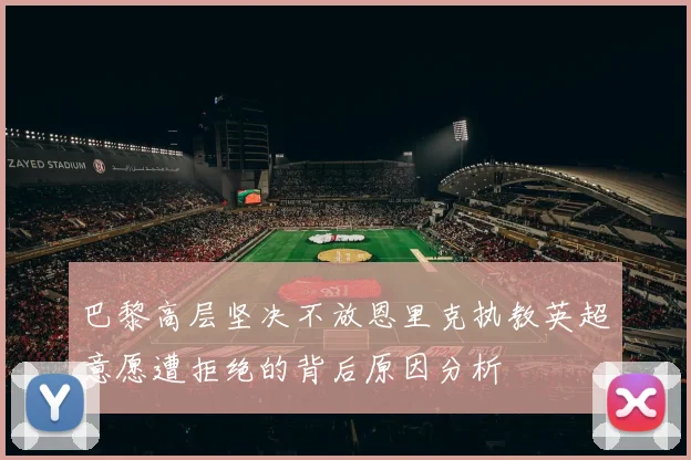 巴黎高层坚决不放恩里克执教英超意愿遭拒绝的背后原因分析