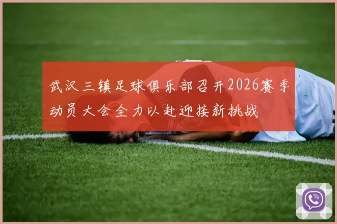 武汉三镇足球俱乐部召开2026赛季动员大会全力以赴迎接新挑战