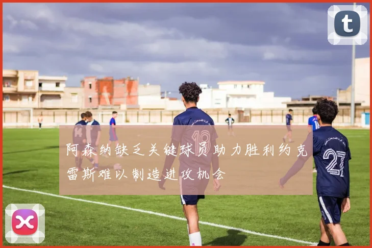 阿森纳缺乏关键球员助力胜利约克雷斯难以制造进攻机会