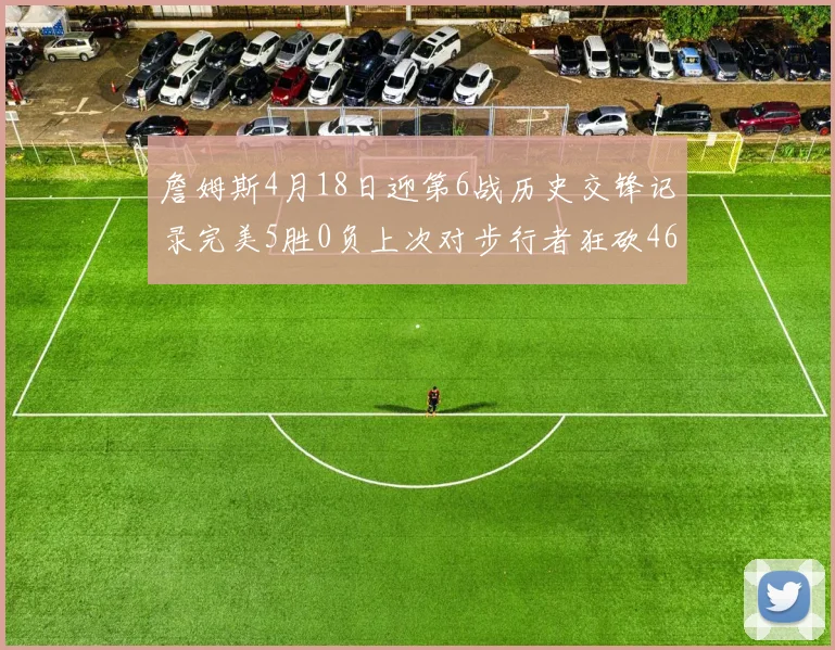 詹姆斯4月18日迎第6战历史交锋记录完美5胜0负上次对步行者狂砍46分