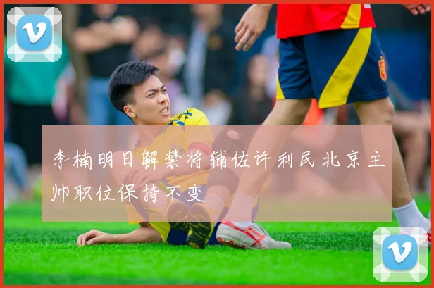 李楠明日解禁将辅佐许利民北京主帅职位保持不变