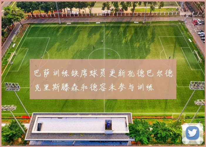 巴萨训练缺席球员更新孔德巴尔德克里斯滕森和德容未参与训练