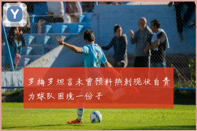 罗梅罗坦言未曾预料热刺现状自责为球队困境一份子