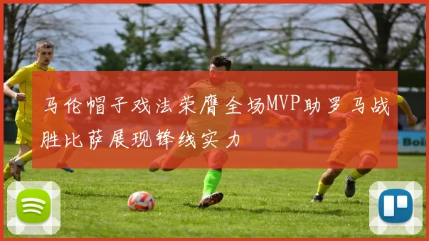 马伦帽子戏法荣膺全场MVP助罗马战胜比萨展现锋线实力