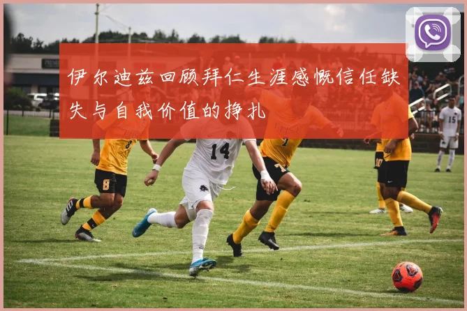 伊尔迪兹回顾拜仁生涯感慨信任缺失与自我价值的挣扎