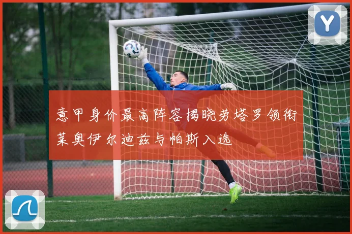 意甲身价最高阵容揭晓劳塔罗领衔莱奥伊尔迪兹与帕斯入选