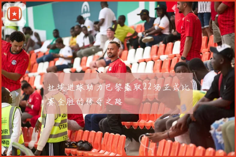 杜埃进球助力巴黎豪取22场正式比赛全胜的传奇之路