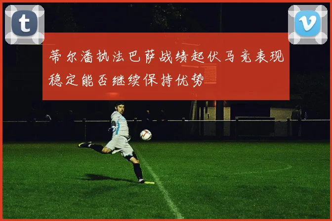 蒂尔潘执法巴萨战绩起伏马竞表现稳定能否继续保持优势