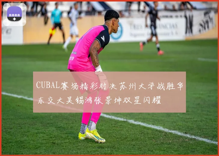 CUBAL赛场精彩对决苏州大学战胜华东交大吴锡鸿张景坤双星闪耀