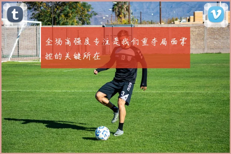 全场高强度专注是我们重夺局面掌控的关键所在